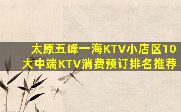 太原五峰一海KTV小店区10大中端KTV消费预订排名推荐